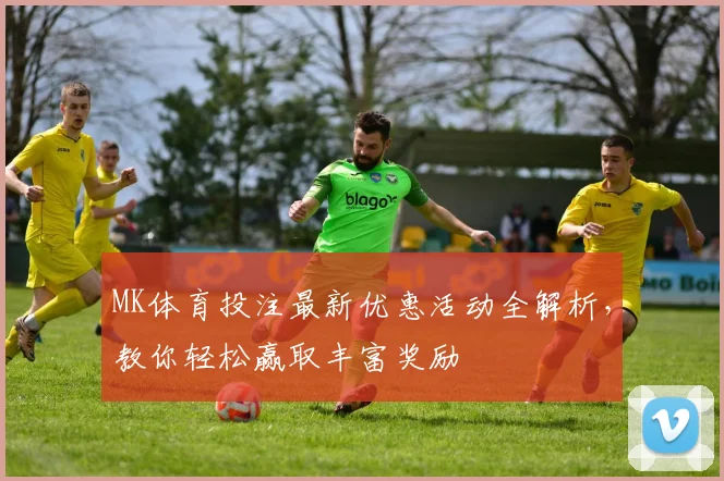 MK体育投注最新优惠活动全解析，教你轻松赢取丰富奖励