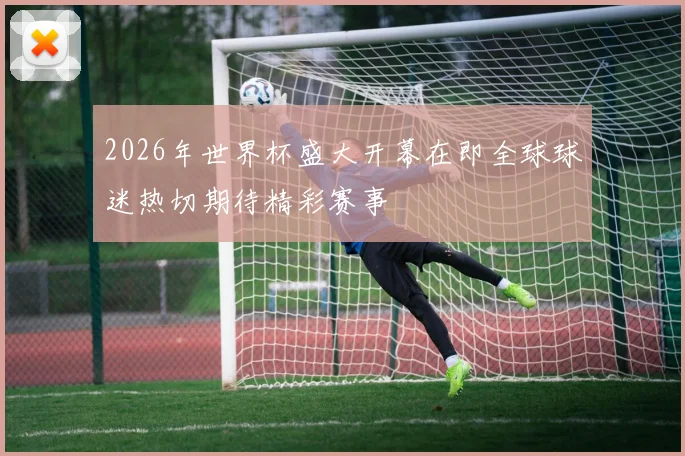 2026年世界杯盛大开幕在即全球球迷热切期待精彩赛事