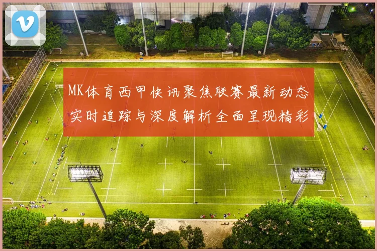 MK体育西甲快讯聚焦联赛最新动态实时追踪与深度解析全面呈现精彩赛况