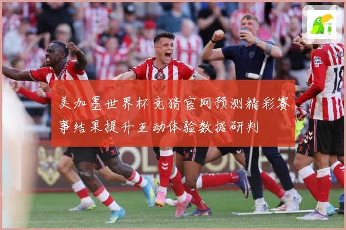 美加墨世界杯竞猜官网预测精彩赛事结果提升互动体验数据研判