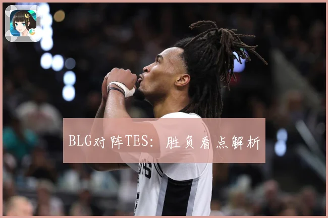BLG对阵TES：胜负看点解析