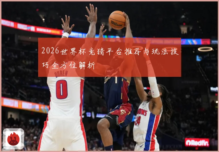 2026世界杯竞猜平台推荐与玩法技巧全方位解析