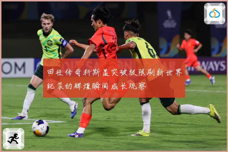 田径传奇科斯盖突破极限刷新世界纪录的辉煌瞬间成长观察