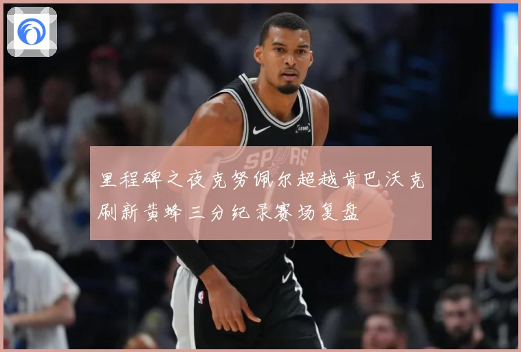 里程碑之夜克努佩尔超越肯巴沃克刷新黄蜂三分纪录赛场复盘