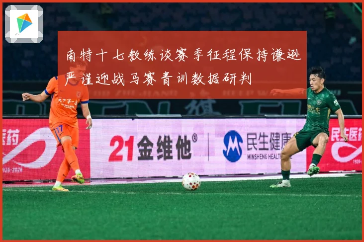 南特十七教练谈赛季征程保持谦逊严谨迎战马赛青训数据研判