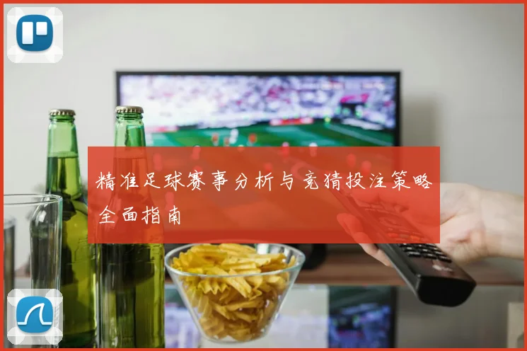 精准足球赛事分析与竞猜投注策略全面指南