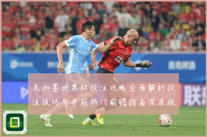 美加墨世界杯投注攻略全面解析投注技巧与夺冠热门前瞻指南深度版