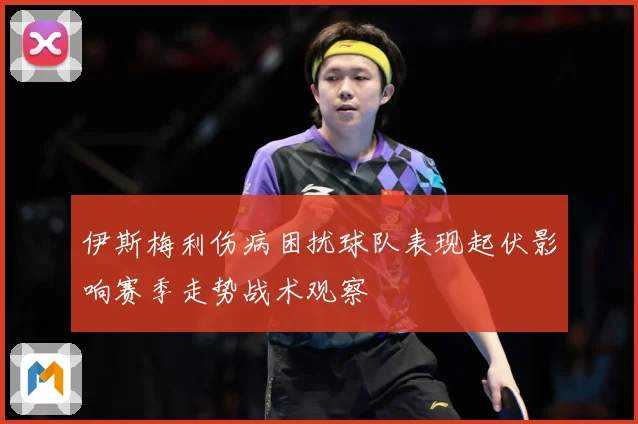伊斯梅利伤病困扰球队表现起伏影响赛季走势战术观察