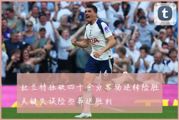 杜兰特独砍四十余分客场逆转险胜关键失误险些葬送胜利