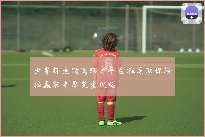 世界杯竞猜高赔率平台推荐助你轻松赢取丰厚奖金攻略