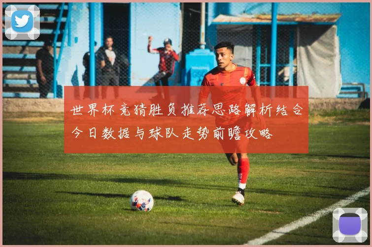 世界杯竞猜胜负推荐思路解析结合今日数据与球队走势前瞻攻略