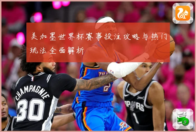 美加墨世界杯赛事投注攻略与热门玩法全面解析