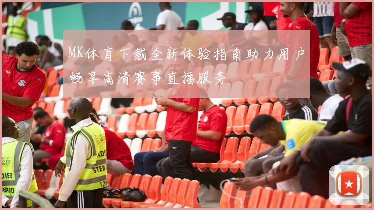 MK体育下载全新体验指南助力用户畅享高清赛事直播服务