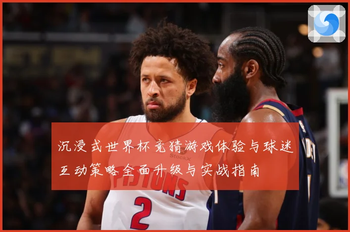 沉浸式世界杯竞猜游戏体验与球迷互动策略全面升级与实战指南