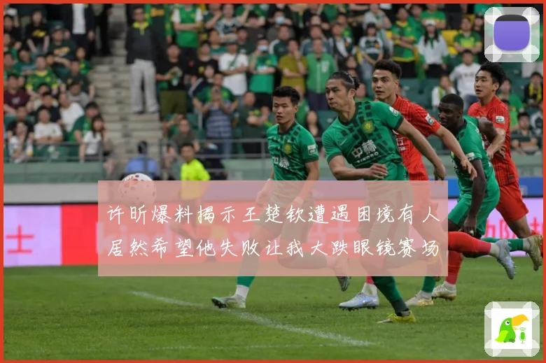 许昕爆料揭示王楚钦遭遇困境有人居然希望他失败让我大跌眼镜赛场解读