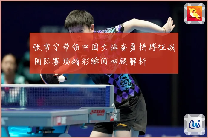 张常宁带领中国女排奋勇拼搏征战国际赛场精彩瞬间回顾解析