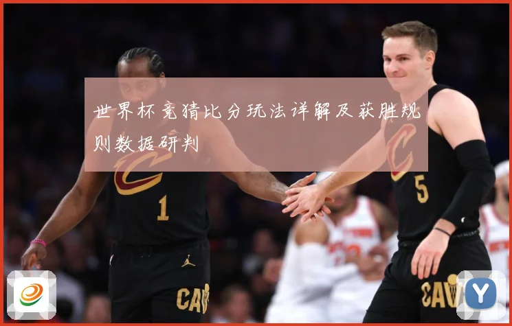 世界杯竞猜比分玩法详解及获胜规则数据研判