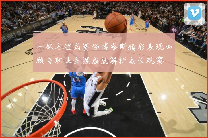 一级方程式赛场博塔斯精彩表现回顾与职业生涯成就解析成长观察