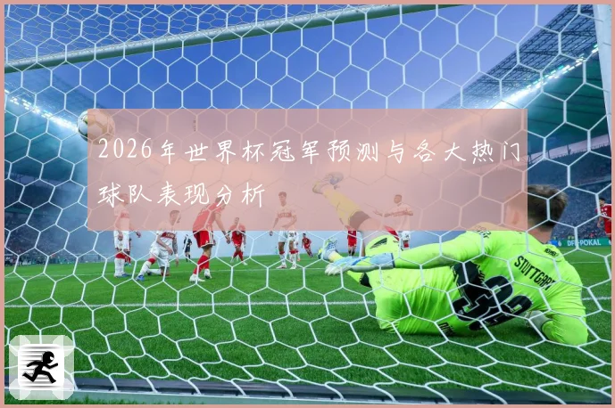 2026年世界杯冠军预测与各大热门球队表现分析
