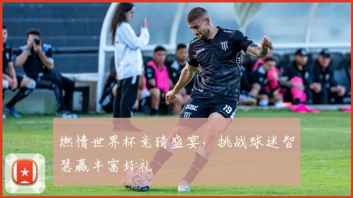 燃情世界杯竞猜盛宴，挑战球迷智慧赢丰富好礼