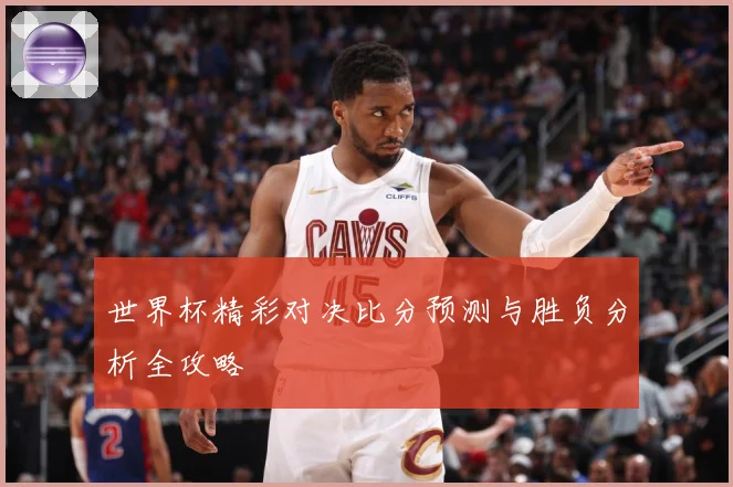 世界杯精彩对决比分预测与胜负分析全攻略