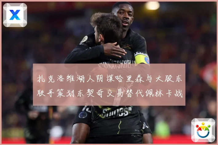 扎克洛维湖人阴谋哈里森与大股东联手策划东契奇交易替代佩林卡战术观察