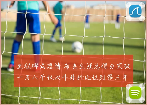 里程碑式悲情 布克生涯总得分突破一万八千仅次乔丹科比位列第三年轻得分后卫