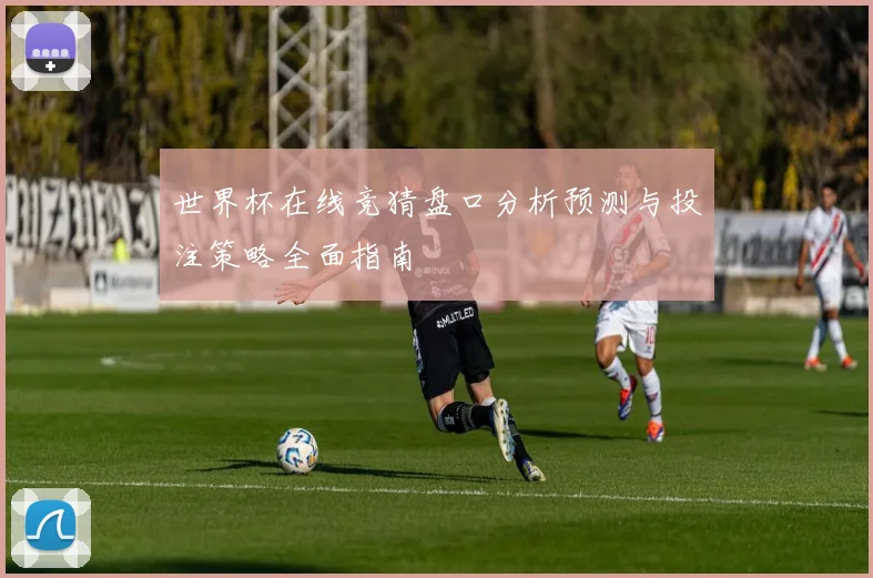 世界杯在线竞猜盘口分析预测与投注策略全面指南