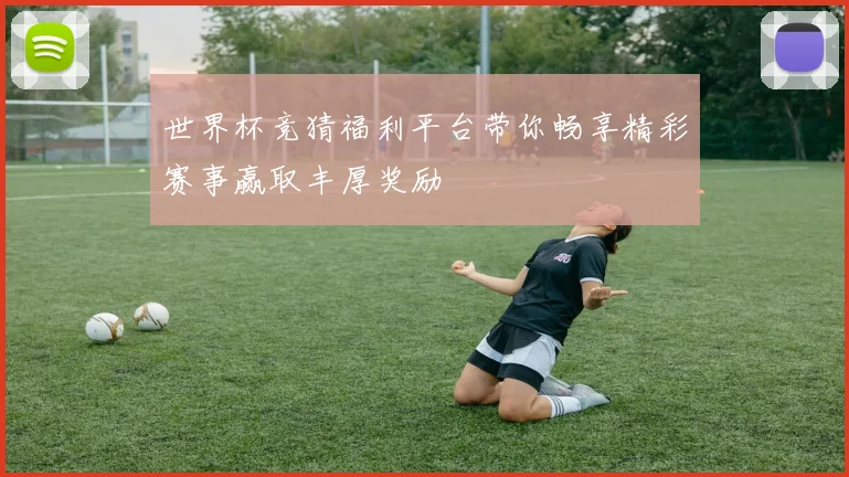 世界杯竞猜福利平台带你畅享精彩赛事赢取丰厚奖励
