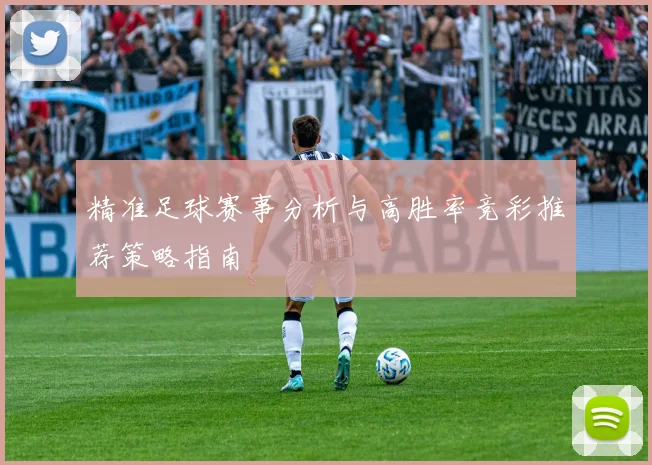精准足球赛事分析与高胜率竞彩推荐策略指南