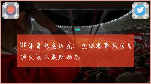 MK体育电竞纵览：全球赛事焦点与顶尖战队最新动态