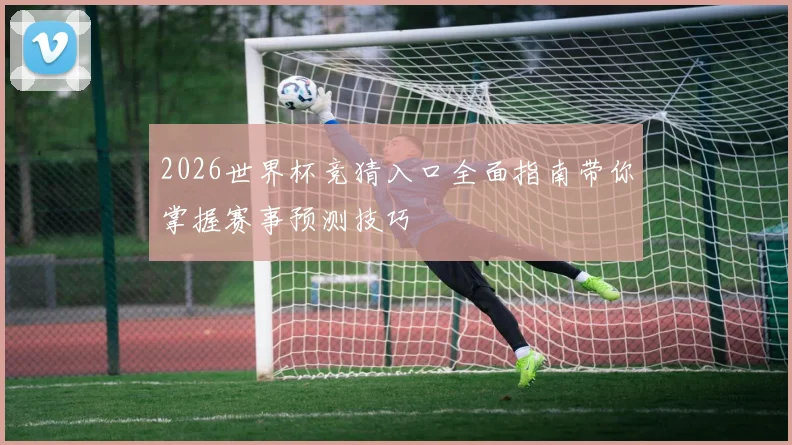 2026世界杯竞猜入口全面指南带你掌握赛事预测技巧