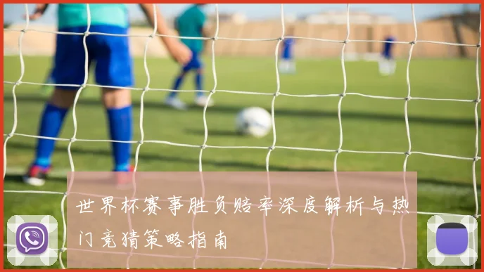 世界杯赛事胜负赔率深度解析与热门竞猜策略指南