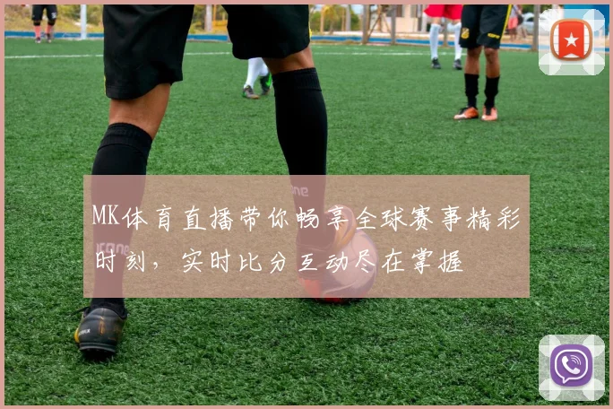 MK体育直播带你畅享全球赛事精彩时刻，实时比分互动尽在掌握
