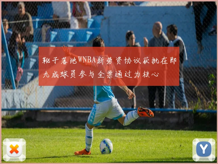 靴子落地WNBA新劳资协议获批在即九成球员参与全票通过为核心