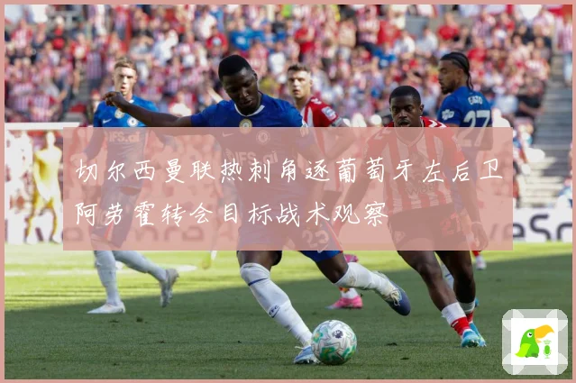 切尔西曼联热刺角逐葡萄牙左后卫阿劳霍转会目标战术观察