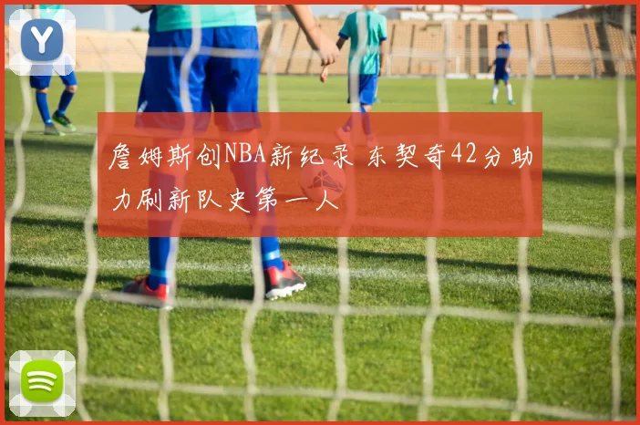 詹姆斯创NBA新纪录 东契奇42分助力刷新队史第一人