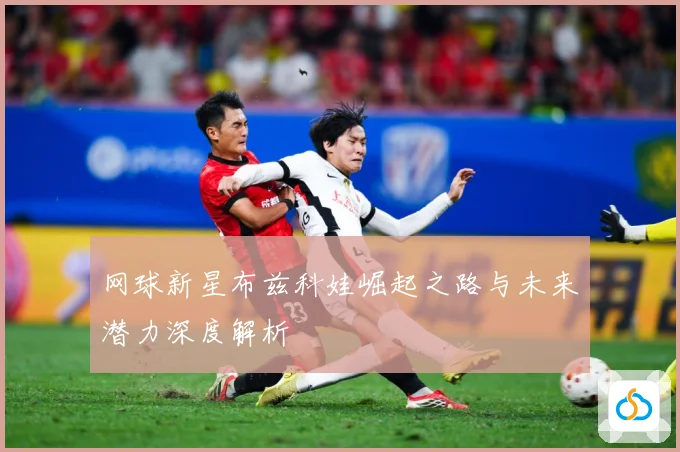 网球新星布兹科娃崛起之路与未来潜力深度解析
