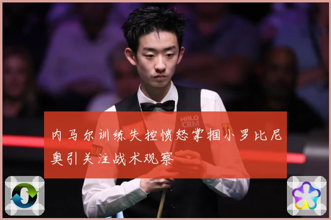 内马尔训练失控愤怒掌掴小罗比尼奥引关注战术观察