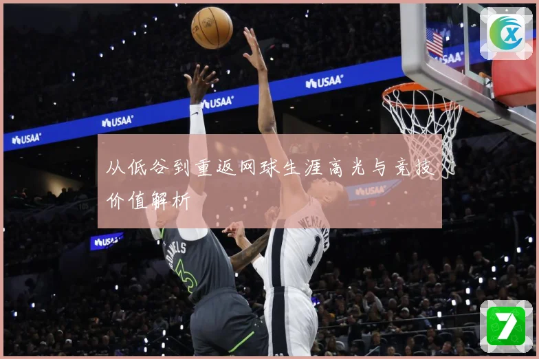 从低谷到重返网球生涯高光与竞技价值解析