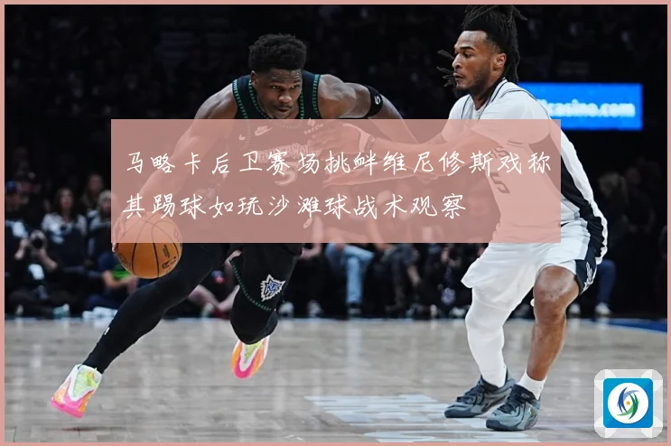 马略卡后卫赛场挑衅维尼修斯戏称其踢球如玩沙滩球战术观察