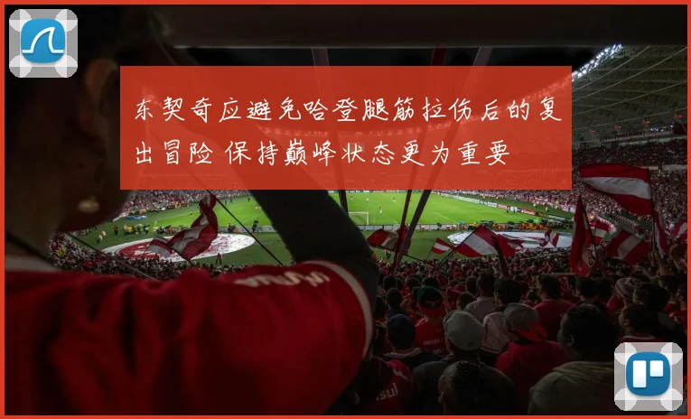 东契奇应避免哈登腿筋拉伤后的复出冒险 保持巅峰状态更为重要
