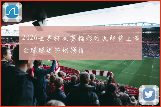 2026世界杯决赛精彩对决即将上演全球球迷热切期待