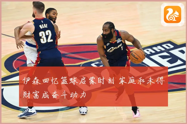 伊森回忆篮球启蒙时刻 家庭和未得财富成奋斗动力