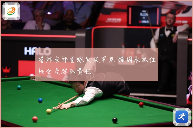 塔帅点评首球失误罕见 强调未抓住机会是球队责任