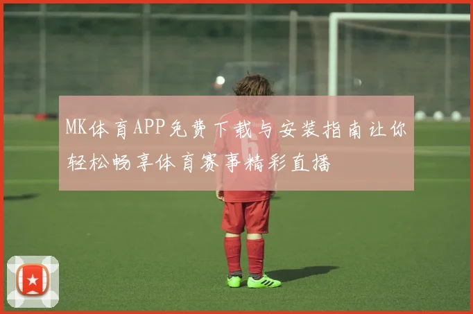 MK体育APP免费下载与安装指南让你轻松畅享体育赛事精彩直播