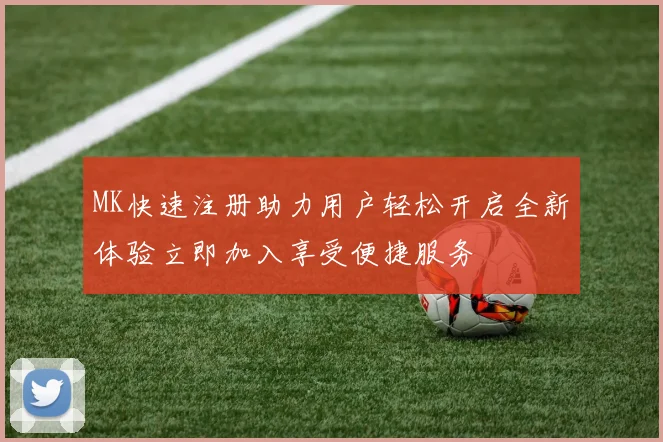 MK快速注册助力用户轻松开启全新体验立即加入享受便捷服务