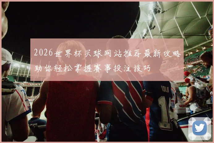 2026世界杯买球网站推荐最新攻略助你轻松掌握赛事投注技巧