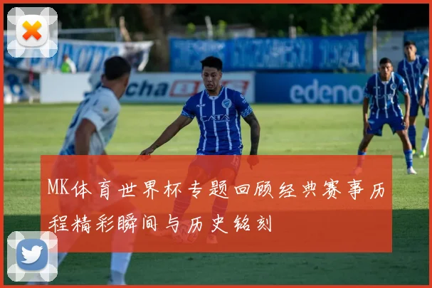MK体育世界杯专题回顾经典赛事历程精彩瞬间与历史铭刻