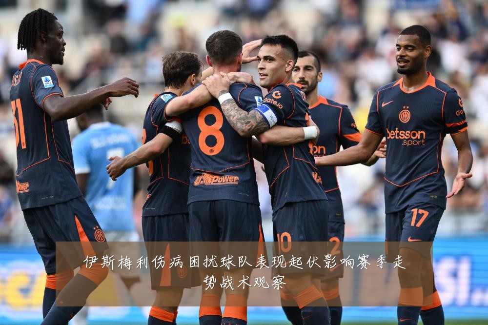 伊斯梅利伤病困扰球队表现起伏影响赛季走势战术观察